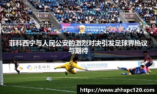 米兰菲科西宁与人民公安的激烈对决引发足球界热议与期待